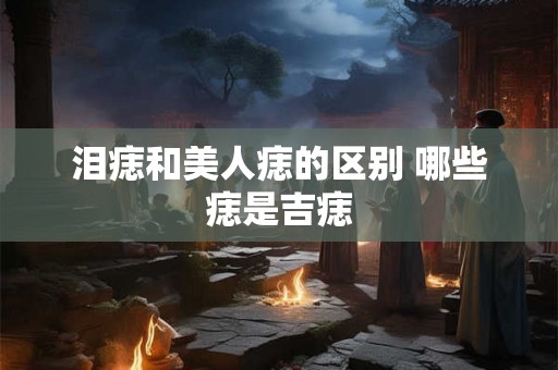 泪痣和美人痣的区别 哪些痣是吉痣
