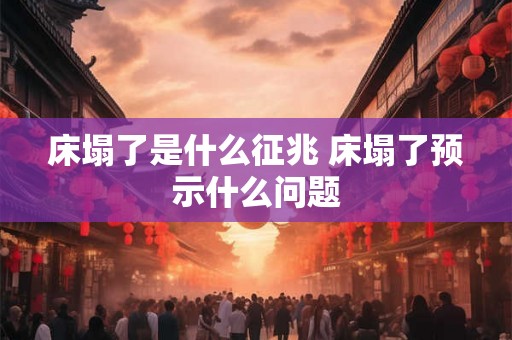 床塌了是什么征兆 床塌了预示什么问题 床塌了是什么征兆 床塌了预示什么问题