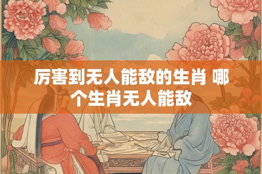 厉害到无人能敌的生肖 哪个生肖无人能敌