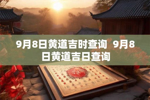 9月8日黄道吉时查询  9月8日黄道吉日查询