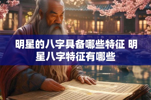 明星的八字具备哪些特征 明星八字特征有哪些