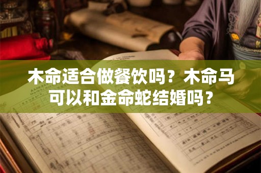 木命适合做餐饮吗？木命马可以和金命蛇结婚吗？