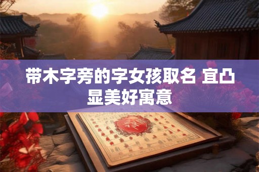 带木字旁的字女孩取名 宜凸显美好寓意