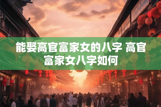 能娶高官富家女的八字 高官富家女八字如何