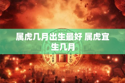属虎几月出生最好 属虎宜生几月 属虎几月出生最好 属虎宜生几月