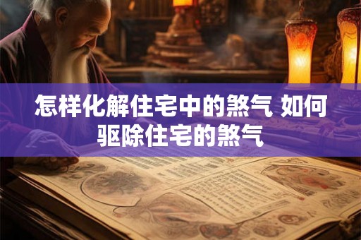 怎样化解住宅中的煞气 如何驱除住宅的煞气
