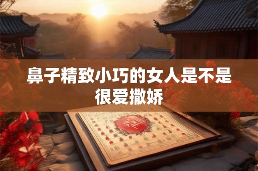 鼻子精致小巧的女人是不是很爱撒娇