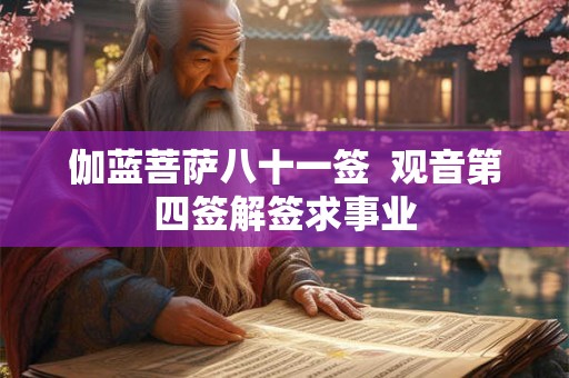 伽蓝菩萨八十一签 观音第四签解签求事业 伽蓝菩萨八十一签 观音第四签解签求事业