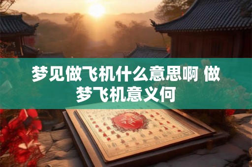 梦见做飞机什么意思啊 做梦飞机意义何