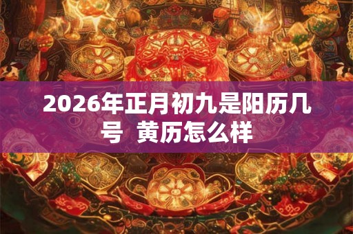 2026年正月初九是阳历几号  黄历怎么样