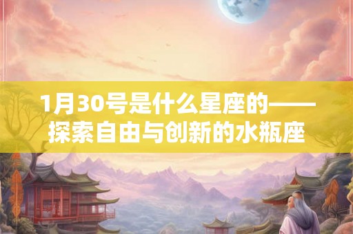 1月30号是什么星座的——探索自由与创新的水瓶座