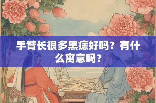 手臂长很多黑痣好吗？有什么寓意吗？
