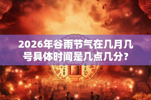 2026年谷雨节气在几月几号具体时间是几点几分? 2026年谷雨节气在几月几号具体时间是几点几分?