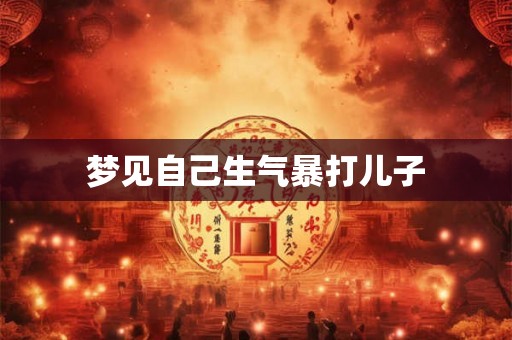 梦见自己生气暴打儿子 梦见自己生气暴打儿子