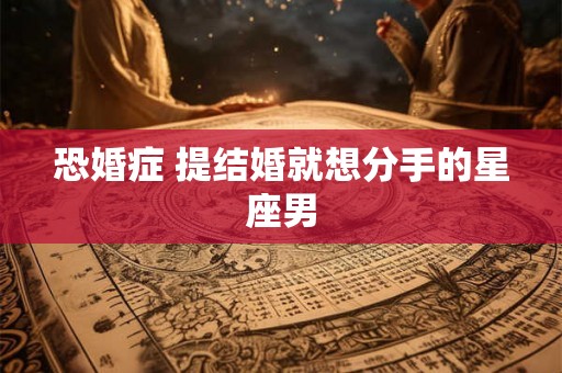 恐婚症 提结婚就想分手的星座男