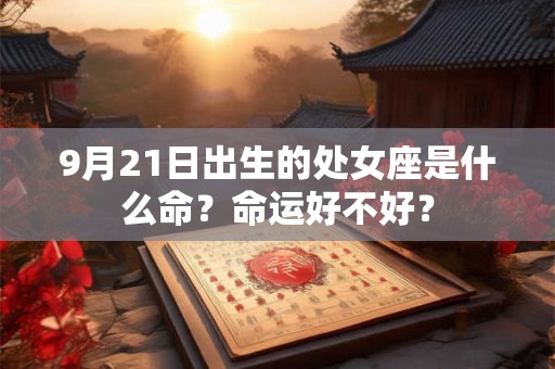 9月21日出生的处女座是什么命?命运好不好? 9月21日出生的处女座是什么命?命运好不好?