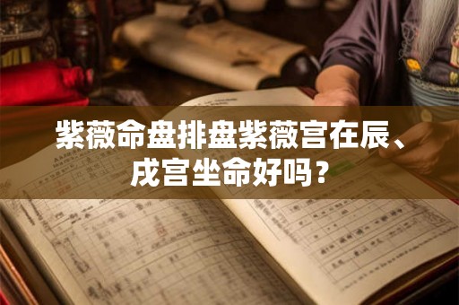 紫薇命盘排盘紫薇宫在辰、戌宫坐命好吗? 紫薇命盘排盘紫薇宫在辰、戌宫坐命好吗?