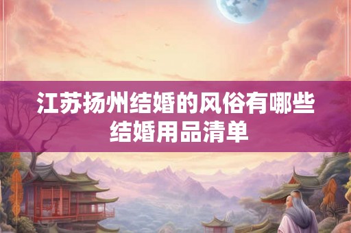 江苏扬州结婚的风俗有哪些 结婚用品清单