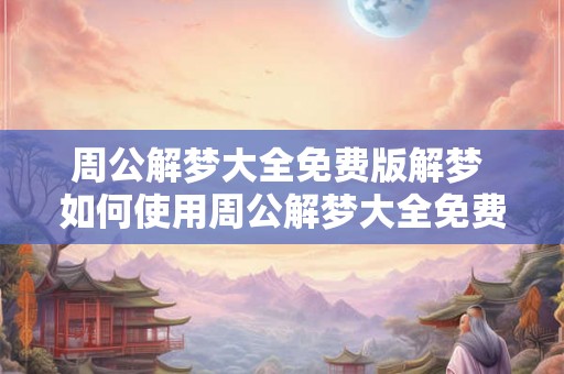 周公解梦大全免费版解梦 如何使用周公解梦大全免费版解梦