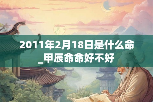 2011年2月18日是什么命_甲辰命命好不好