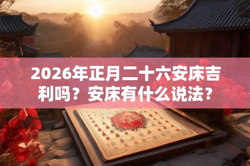 2026年正月二十六安床吉利吗？安床有什么说法？