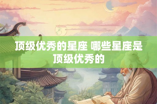 顶级优秀的星座 哪些星座是顶级优秀的