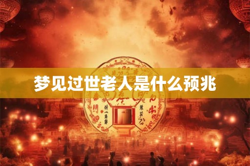 梦见过世老人是什么预兆 梦见过世老人是什么预兆