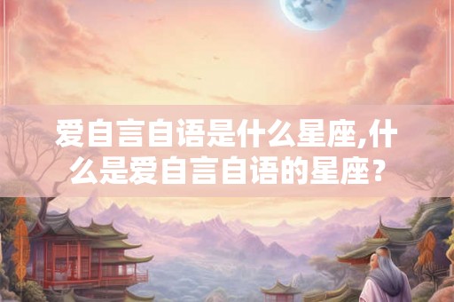 爱自言自语是什么星座,什么是爱自言自语的星座？