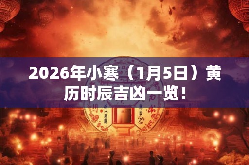 2026年小寒（1月5日）黄历时辰吉凶一览！