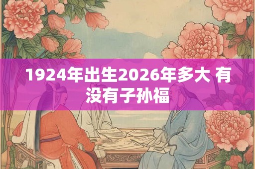 1924年出生2026年多大 有没有子孙福 1924年出生2026年多大 有没有子孙福