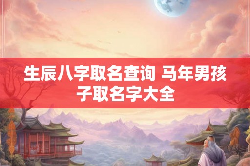 生辰八字取名查询 马年男孩子取名字大全 生辰八字取名查询 马年男孩子取名字大全