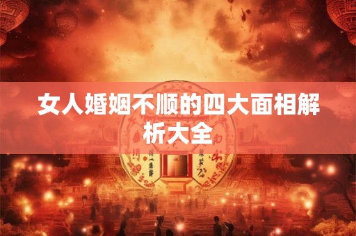 女人婚姻不顺的四大面相解析大全
