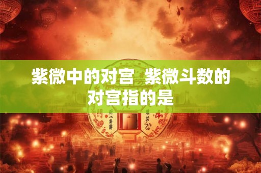 紫微中的对宫 紫微斗数的对宫指的是 紫微中的对宫 紫微斗数的对宫指的是