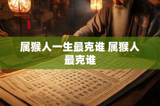 属猴人一生最克谁 属猴人最克谁