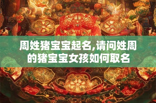 周姓猪宝宝起名,请问姓周的猪宝宝女孩如何取名