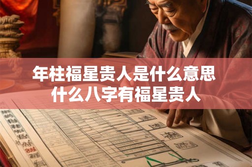 年柱福星贵人是什么意思 什么八字有福星贵人 年柱福星贵人是什么意思 什么八字有福星贵人