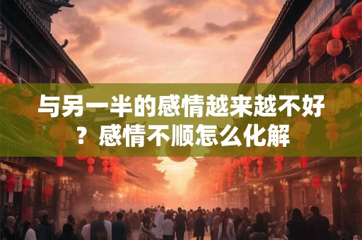 与另一半的感情越来越不好？感情不顺怎么化解