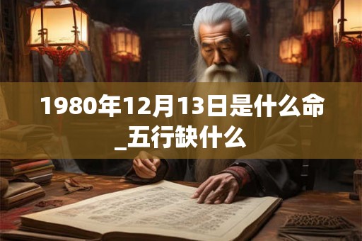 1980年12月13日是什么命_五行缺什么