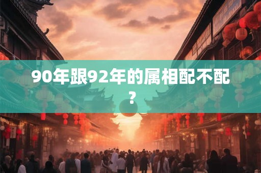 90年跟92年的属相配不配？