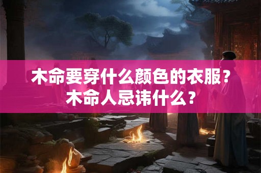 木命要穿什么颜色的衣服？木命人忌讳什么？