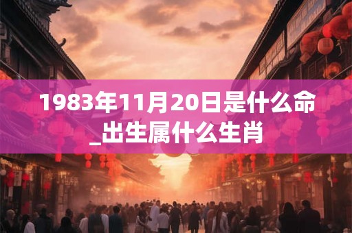 1983年11月20日是什么命_出生属什么生肖