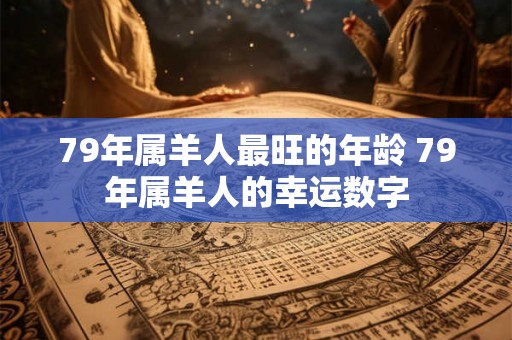 79年属羊人最旺的年龄 79年属羊人的幸运数字