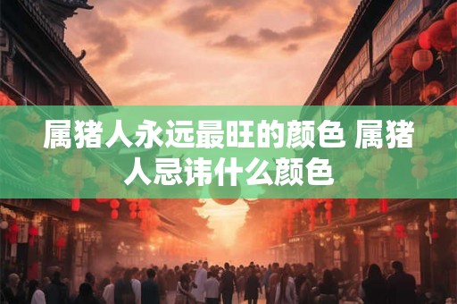 属猪人永远最旺的颜色 属猪人忌讳什么颜色