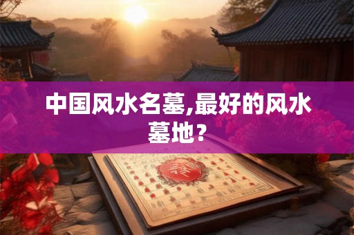 中国风水名墓,最好的风水墓地? 中国风水名墓,最好的风水墓地?