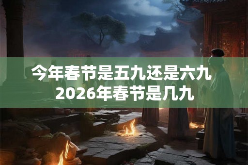 今年春节是五九还是六九 2026年春节是几九