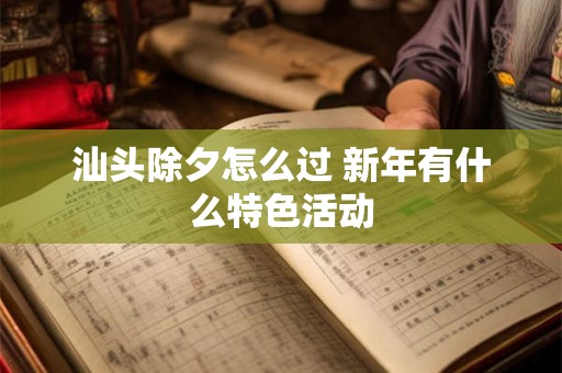 汕头除夕怎么过 新年有什么特色活动