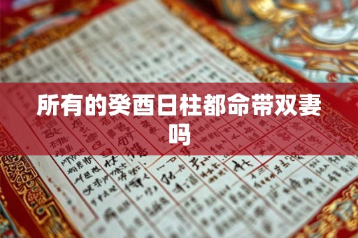所有的癸酉日柱都命带双妻吗