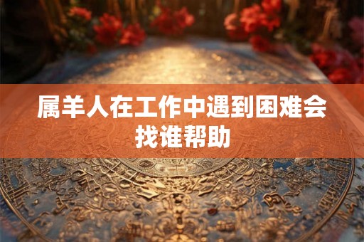 属羊人在工作中遇到困难会找谁帮助