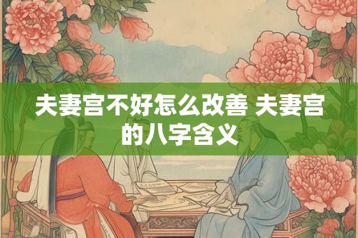 夫妻宫不好怎么改善 夫妻宫的八字含义
