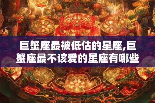 巨蟹座最被低估的星座,巨蟹座最不该爱的星座有哪些? 巨蟹座最被低估的星座,巨蟹座最不该爱的星座有哪些?